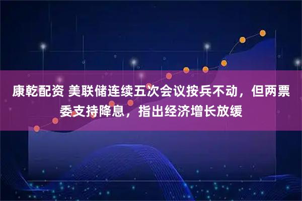 康乾配资 美联储连续五次会议按兵不动，但两票委支持降息，指出经济增长放缓