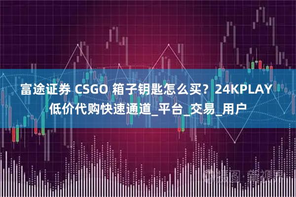 富途证券 CSGO 箱子钥匙怎么买？24KPLAY 低价代购快速通道_平台_交易_用户