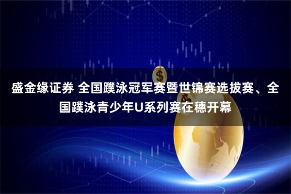 盛金缘证券 全国蹼泳冠军赛暨世锦赛选拔赛、全国蹼泳青少年U系列赛在穗开幕