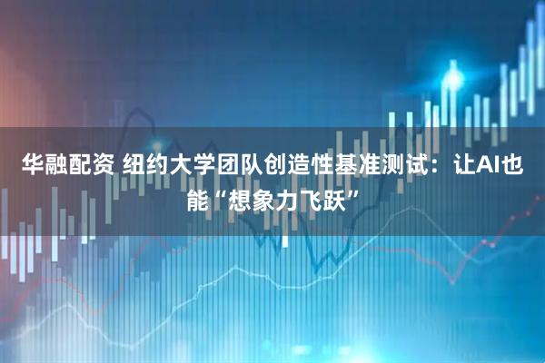 华融配资 纽约大学团队创造性基准测试：让AI也能“想象力飞跃”