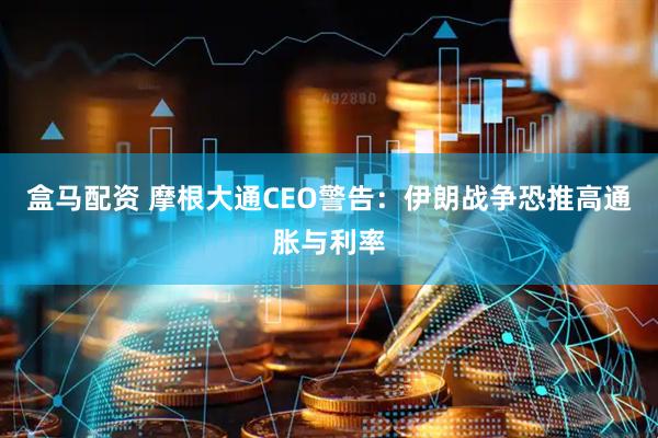 盒马配资 摩根大通CEO警告：伊朗战争恐推高通胀与利率