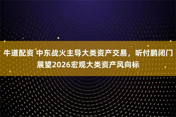 牛道配资 中东战火主导大类资产交易，听付鹏闭门展望2026宏观大类资产风向标