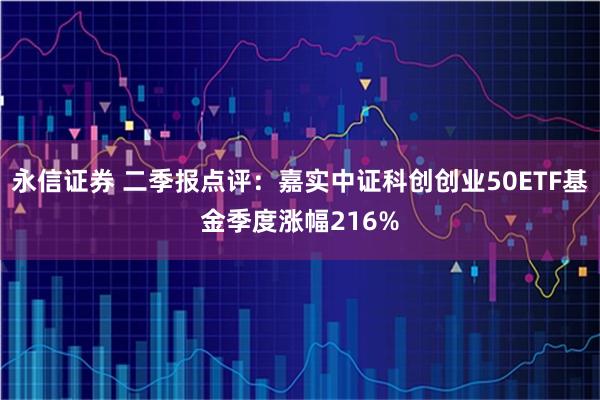 永信证券 二季报点评：嘉实中证科创创业50ETF基金季度涨幅216%