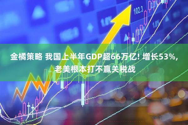 金橘策略 我国上半年GDP超66万亿! 增长53%, 老美根本打不赢关税战