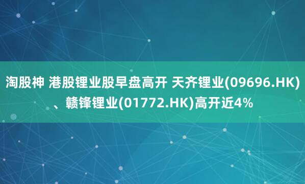 淘股神 港股锂业股早盘高开 天齐锂业(09696.HK)、赣锋锂业(01772.HK)高开近4%