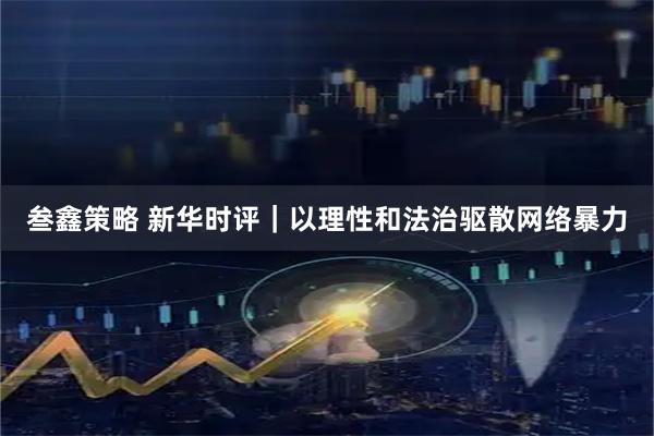 叁鑫策略 新华时评｜以理性和法治驱散网络暴力