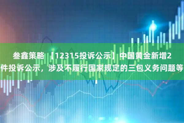 叁鑫策略 【12315投诉公示】中国黄金新增2件投诉公示，涉及不履行国家规定的三包义务问题等