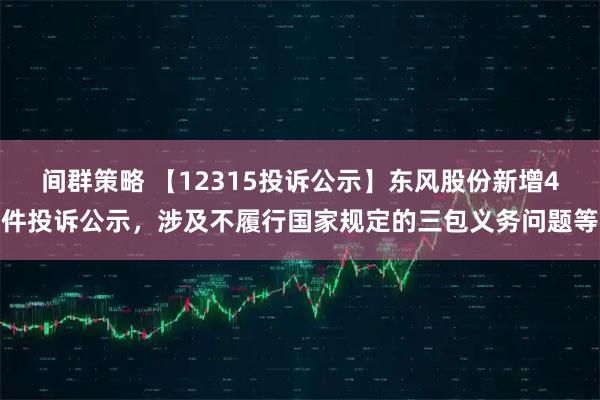 间群策略 【12315投诉公示】东风股份新增4件投诉公示，涉及不履行国家规定的三包义务问题等